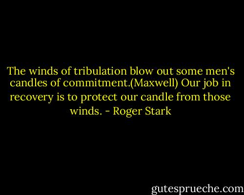 The winds of tribulation blow out some men's candles of commitment.(Maxwell) Our job in recovery is to protect our candle from those winds. - Roger Stark