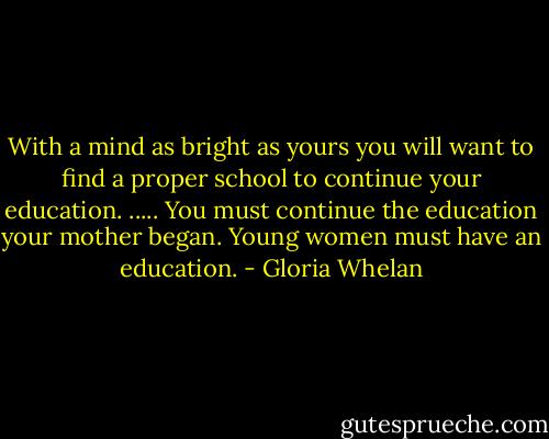 With a mind as bright as yours you will want to find a proper school to continue your education. ..... You must continue the education your mother began. Young women must have an education. - Gloria Whelan