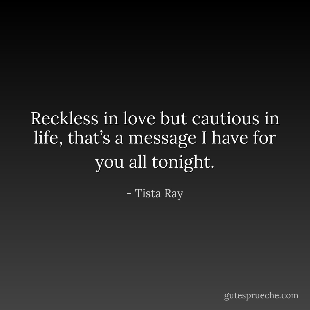 Reckless in love but cautious in life, that’s a message I have for you all tonight. - Tista Ray