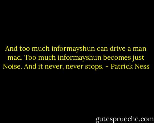 And too much informayshun can drive a man mad. Too much informayshun becomes just Noise. And it never, never stops. - Patrick Ness
