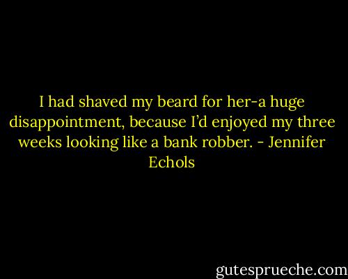 I had shaved my beard for her-a huge disappointment, because I’d enjoyed my three weeks looking like a bank robber. - Jennifer Echols