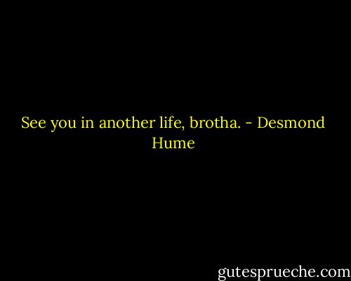 See you in another life, brotha. - Desmond Hume