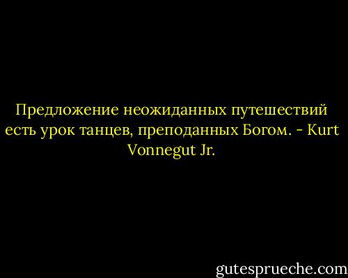 Предложение неожиданных путешествий есть урок танцев, преподанных Богом. - Kurt Vonnegut Jr.