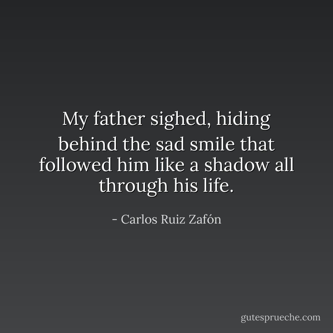 My father sighed, hiding behind the sad smile that<br />followed him like a shadow all through his life. - Carlos Ruiz Zafón