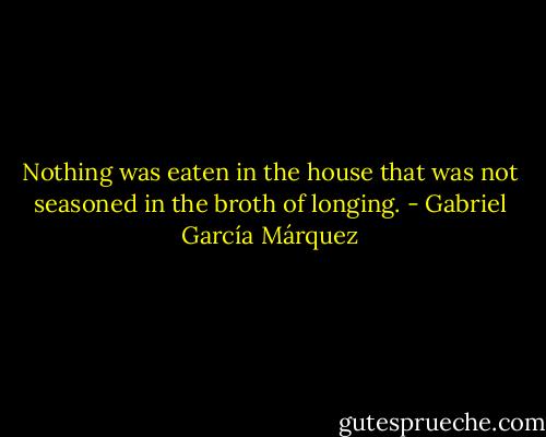 Nothing was eaten in the house that was not seasoned in the broth of longing. - Gabriel García Márquez