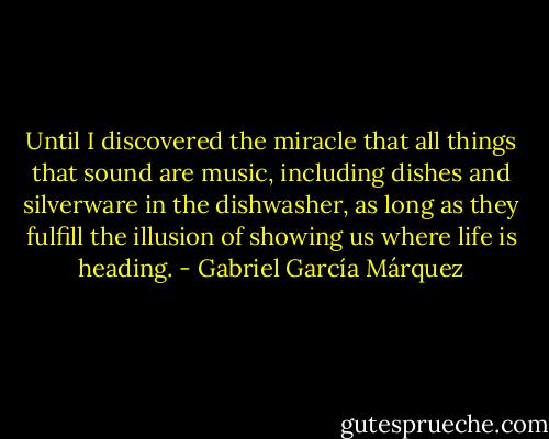 Until I discovered the miracle that all things that sound are music, including dishes and silverware in the dishwasher, as long as they fulfill the illusion of showing us where life is heading. - Gabriel García Márquez