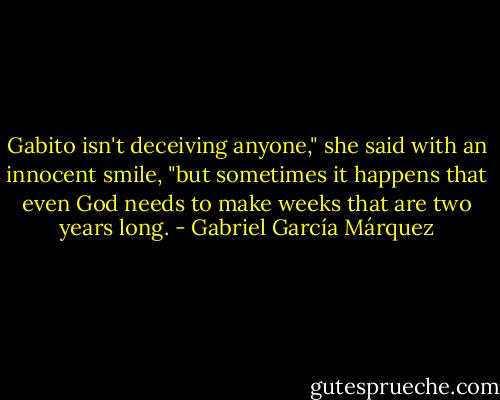 Gabito isn't deceiving anyone," she said with an innocent smile, "but sometimes it happens that even God needs to make weeks that are two years long. - Gabriel García Márquez
