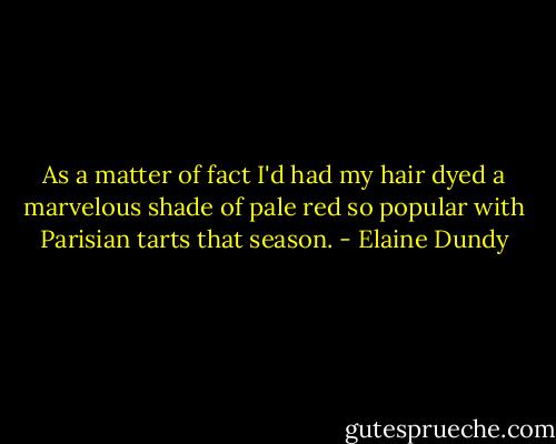 As a matter of fact I'd had my hair dyed a marvelous shade of pale red so popular with Parisian tarts that season. - Elaine Dundy