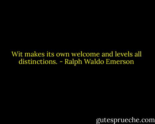Wit makes its own welcome and levels all distinctions. - Ralph Waldo Emerson