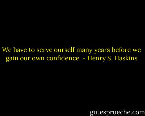 We have to serve ourself many years before we gain our own confidence. - Henry S. Haskins