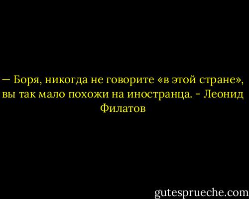 — Боря, никогда не говорите «в этой стране», вы так мало похожи на иностранца. - Леонид Филатов