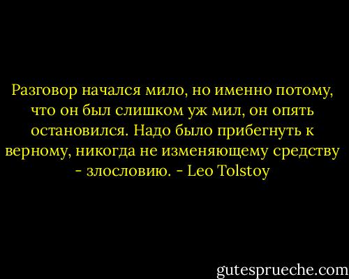 Разговор начался мило, но именно потому, что он был слишком уж мил, он опять остановился. Надо было прибегнуть к верному, никогда не изменяющему средству - злословию. - Leo Tolstoy