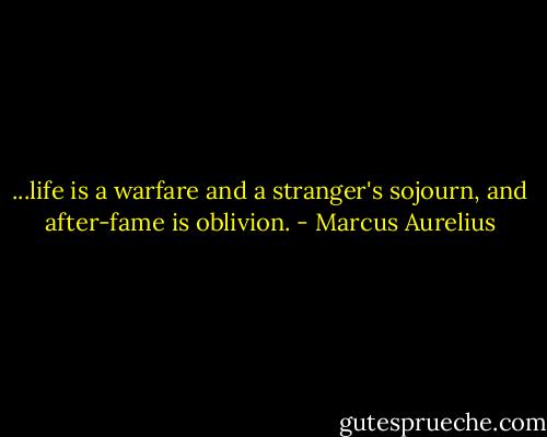 ...life is a warfare and a stranger's sojourn, and after-fame is oblivion. - Marcus Aurelius