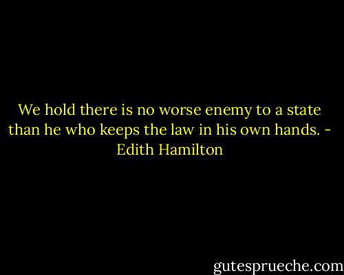 We hold there is no worse enemy to a state than he who keeps the law in his own hands. - Edith Hamilton
