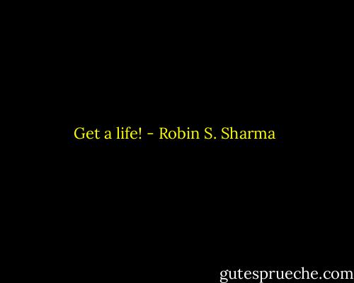 Get a life! - Robin S. Sharma
