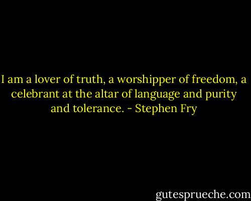 I am a lover of truth, a worshipper of freedom, a celebrant at the altar of language and purity and tolerance. - Stephen Fry