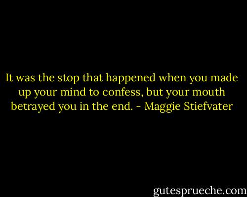 It was the stop that happened when you made up your mind to confess, but your mouth betrayed you in the end. - Maggie Stiefvater
