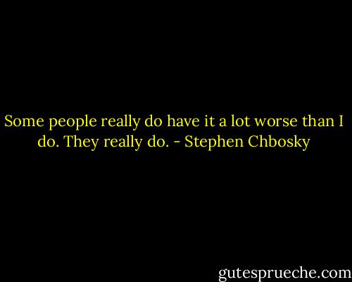 Some people really do have it a lot worse than I do. They really do. - Stephen Chbosky