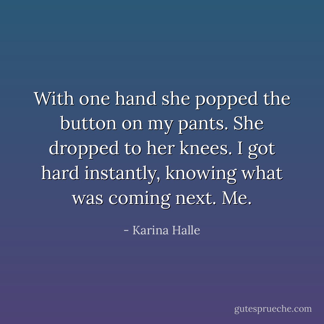 With one hand she popped the button on my pants. She dropped to her knees. I got hard instantly, knowing what was coming next.<br />Me. - Karina Halle