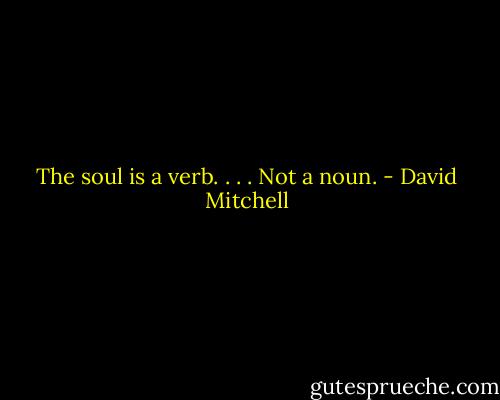 The soul is a verb. . . . Not a noun. - David Mitchell