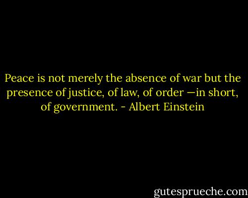 Peace is not merely the absence of war but the presence of justice, of law, of order —in short, of government. - Albert Einstein