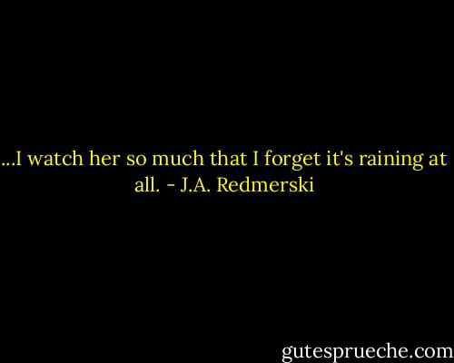 ...I watch her so much that I forget it's raining at all. - J.A. Redmerski