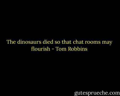 The dinosaurs died so that chat rooms may flourish - Tom Robbins