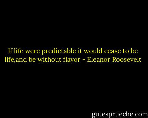 If life were predictable it would cease to be life,and be without flavor - Eleanor Roosevelt