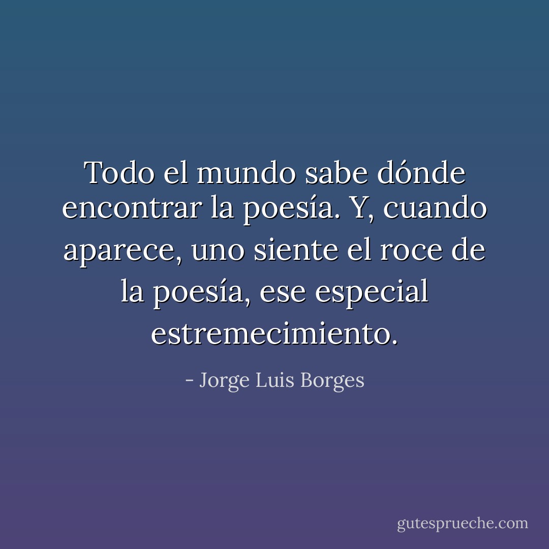 Todo el mundo sabe dónde encontrar la poesía. Y, cuando aparece, uno siente el roce de la poesía, ese especial estremecimiento. - Jorge Luis Borges