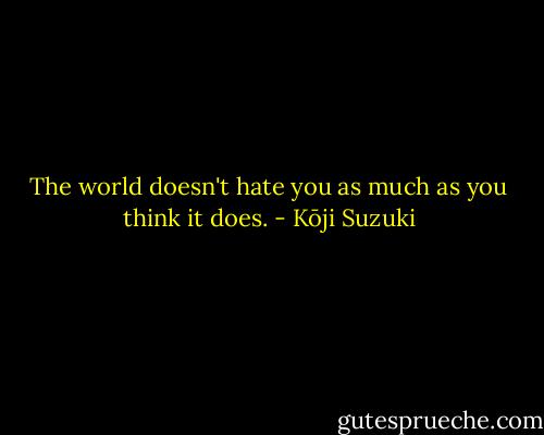 The world doesn't hate you as much as you think it does. - Kōji Suzuki