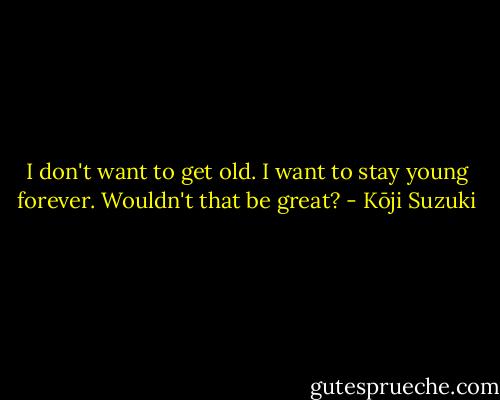 I don't want to get old. I want to stay young forever. Wouldn't that be great? - Kōji Suzuki