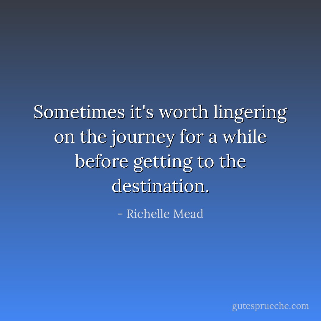 Sometimes it's worth lingering on the journey for a while before getting to the destination. - Richelle Mead