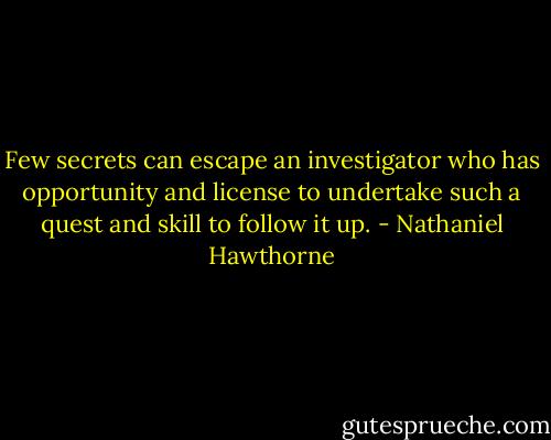 Few secrets can escape an investigator who has opportunity and license to undertake such a quest and skill to follow it up. - Nathaniel Hawthorne