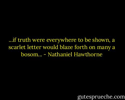 ...if truth were everywhere to be shown, a scarlet letter would blaze forth on many a bosom... - Nathaniel Hawthorne