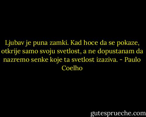 Ljubav je puna zamki. Kad hoce da se pokaze, otkrije samo svoju svetlost, a ne dopustanam da nazremo senke koje ta svetlost izaziva. - Paulo Coelho