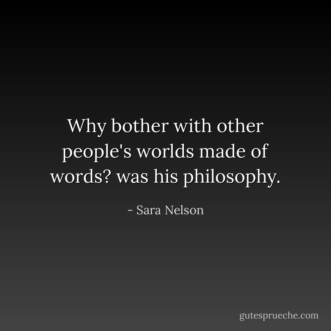 Why bother with other people's worlds made of words? was his philosophy. - Sara Nelson