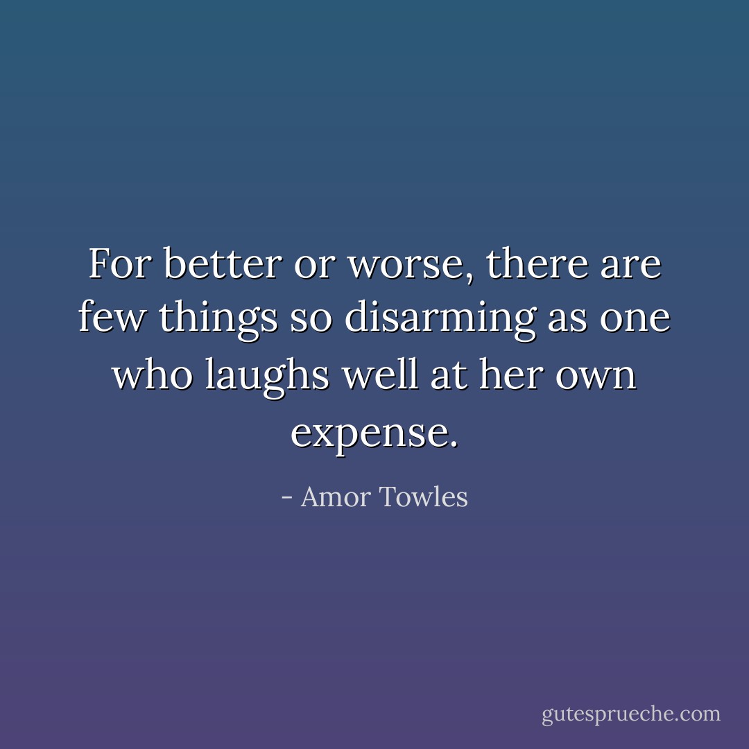 For better or worse, there are few things so disarming as one who laughs well at her own expense. - Amor Towles