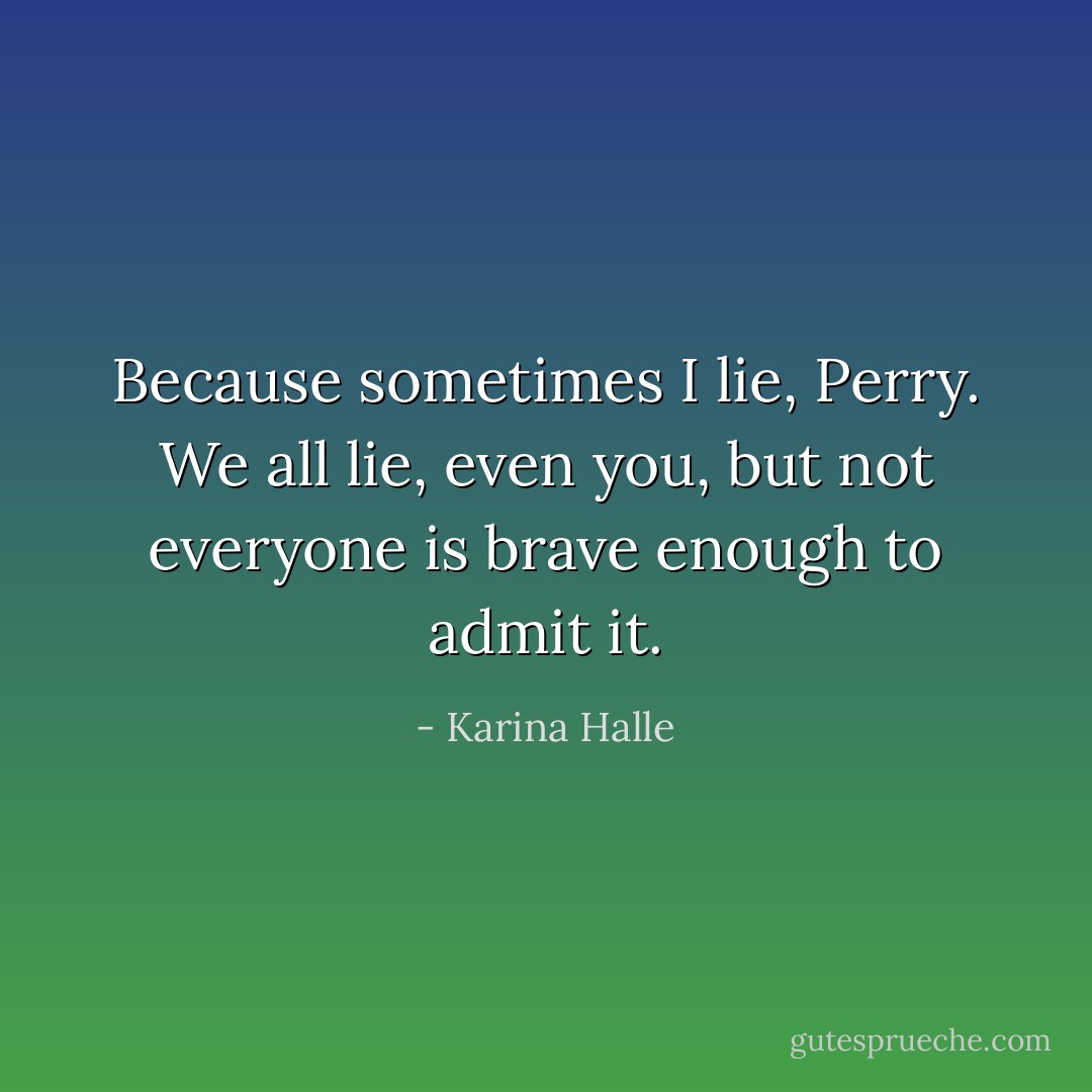 Because sometimes I lie, Perry. We all lie, even you, but not everyone is brave enough to admit it. - Karina Halle