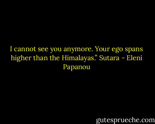 I cannot see you anymore. Your ego spans higher than the Himalayas.” Sutara - Eleni Papanou