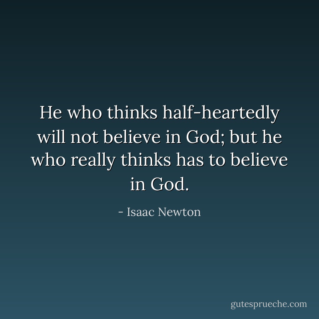 He who thinks half-heartedly will not believe in God; but he who really thinks has to believe in God. - Isaac Newton