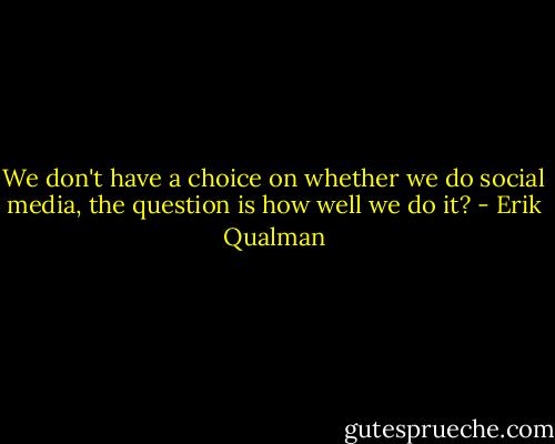 We don't have a choice on whether we do social media, the question is how well we do it? - Erik Qualman