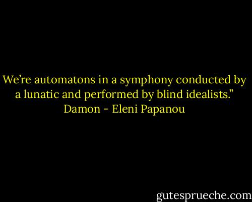 We’re automatons in a symphony conducted by a lunatic and performed by blind idealists.” Damon - Eleni Papanou