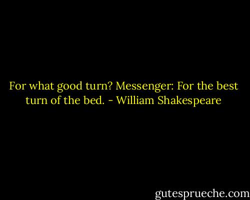 For what good turn?<br />Messenger: For the best turn of the bed. - William Shakespeare