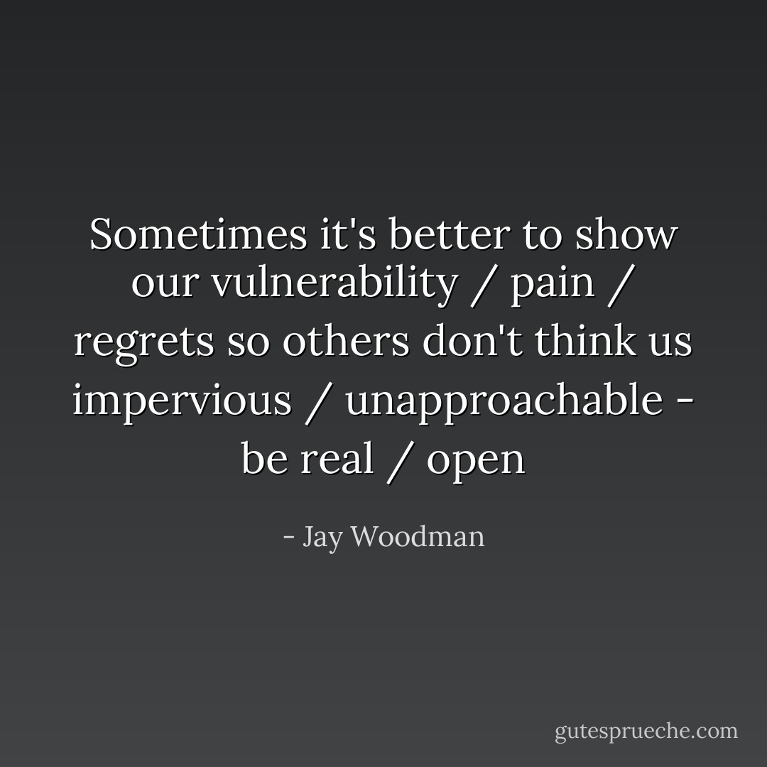 Sometimes it's better to show our vulnerability / pain / regrets so others don't think us impervious / unapproachable - be real / open - Jay Woodman