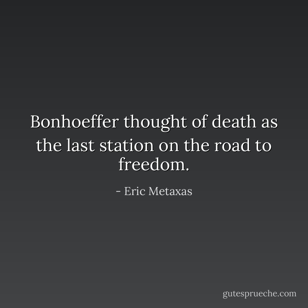 Bonhoeffer thought of death as the last station on the road to freedom. - Eric Metaxas