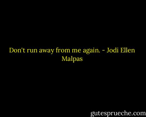 Don't run away from me again. - Jodi Ellen Malpas