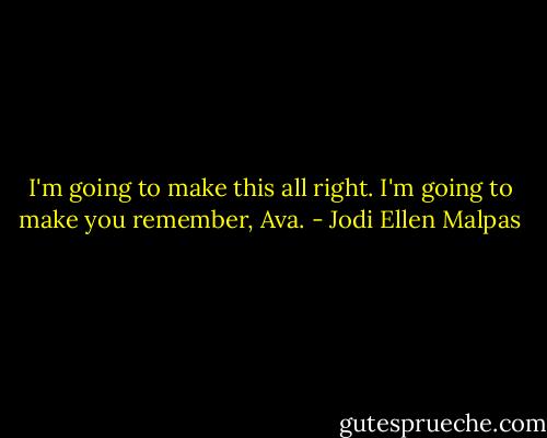 I'm going to make this all right. I'm going to make you remember, Ava. - Jodi Ellen Malpas