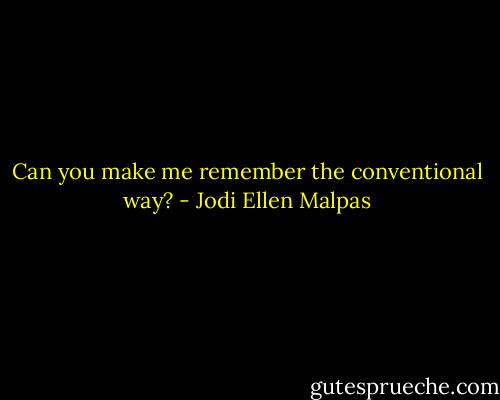 Can you make me remember the conventional way? - Jodi Ellen Malpas