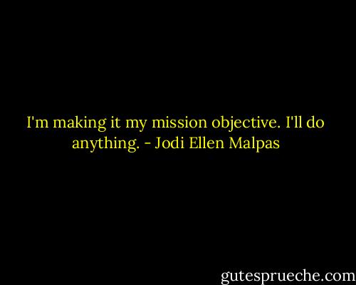 I'm making it my mission objective. I'll do anything. - Jodi Ellen Malpas