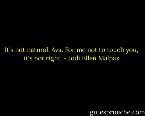 It's not natural, Ava. For me not to touch you, it's not right. - Jodi Ellen Malpas
